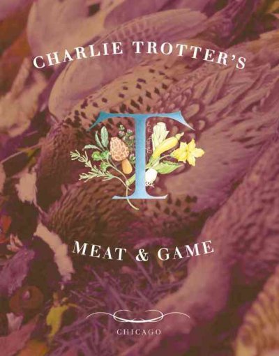 Charlie Trotter's meat & game / recipes by Charlie Trotter ; wine notes by Belinda Chang ; food photography by Tim Turner.