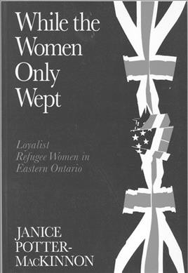While the women only wept : Loyalist refugee women / Janice Potter-MacKinnnon.