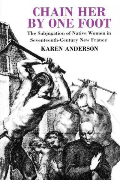 Chain her by one foot : the subjugation of women in seventeenth-century New France / Karen Anderson.
