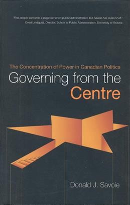 Governing from the centre : the concentration of power in Canadian politics / Donald J. Savoie.