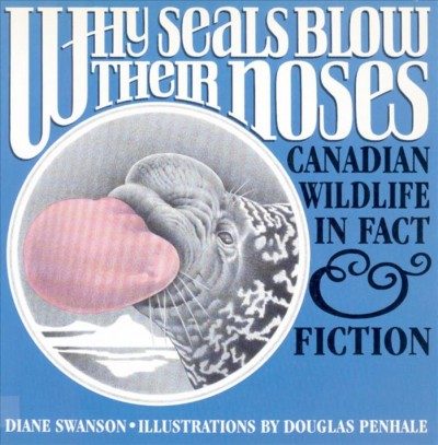 Why Seals Blow Their noses : Canadian Wildlife In Fact & Fiction / Diane Swanson ; illustrations by Douglas Penhale.