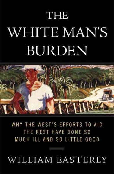 The white man's burden : why the West's efforts to aid the rest have done so much ill and so little good / William Easterly.