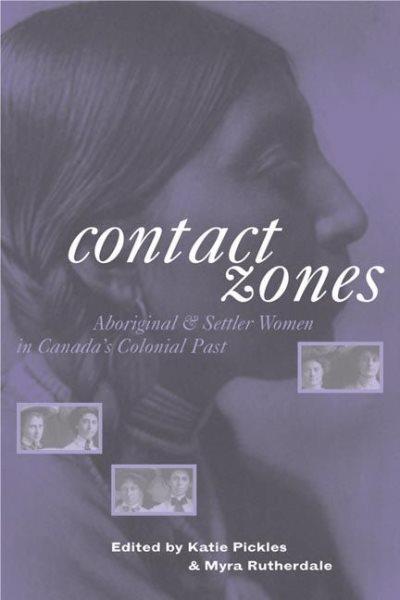 Contact zones : Aboriginal and settler women in Canada's colonial past / edited by Katie Pickles and Myra Rutherdale.