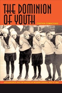 The dominion of youth : adolescence and the making of a modern Canada, 1920-1950 / Cynthia R. Comacchio.