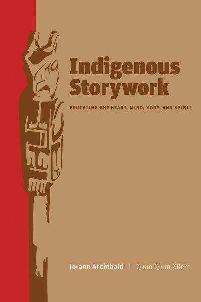 Indigenous storywork : educating the heart, mind, body, and spirit / Jo-Ann Archibald (Q'um Q'um Xiiem).