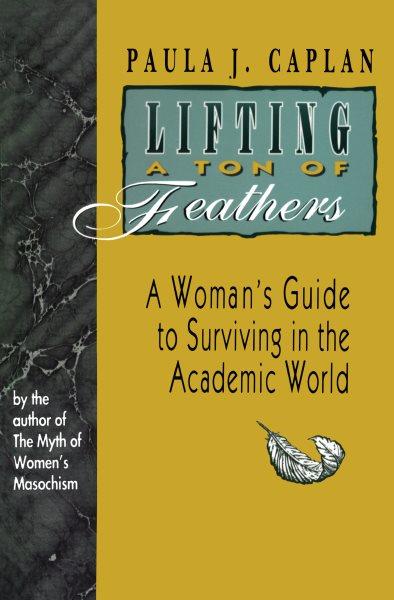 Lifting a ton of feathers : a woman's guide for surviving in the academic world / Paula J. Caplan.