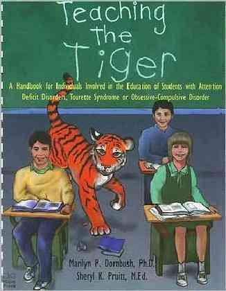 Teaching the tiger : a handbook for individuals involved in the education of students with attention deficit disorders, tourette syndrome, or obsessive-compulsive disorder / Marilyn P. Dornbush, Sheryl K. Pruitt.