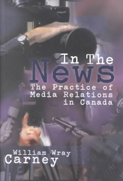 In the news : the practice of media relations in Canada / William Wray Carney.