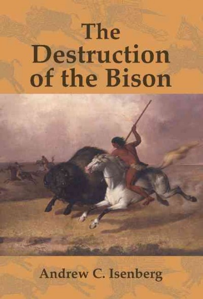 The destruction of the bison : an environmental history, 1750-1920 / Andrew C. Isenberg.
