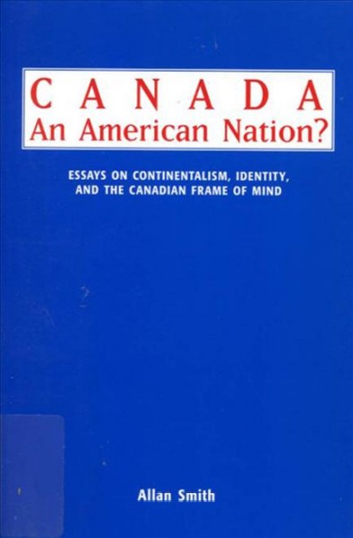 Canada- an American nation? essays on continentalism, identity and the Canadian frame of mind / Allan Smith.