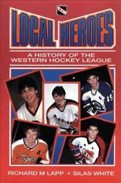 Local heroes : a history of the Western Hockey League / Richard M. Lapp & Silas White with a foreword by Vince Leah.