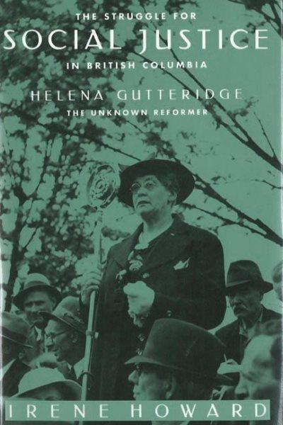 The struggle for social justice in British Columbia : Helena Gutteridge, the unknown reformer / Irene Howard.