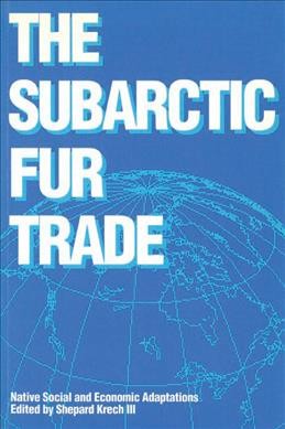 The Subarctic fur trade : Native social and economic adaptations / edited by Shepard Krech III.
