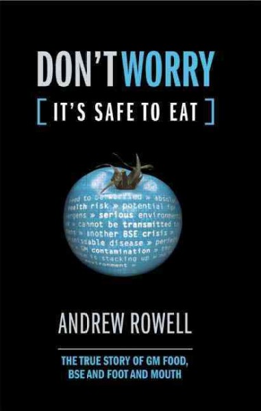 Don't worry, it's safe to eat : the true story of GM food, BSE, & Foot and Mouth / Andrew Rowell.
