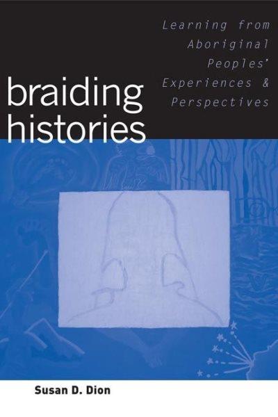 Braiding histories : learning from Aboriginal peoples' experiences and perspectives : including the Braiding histories stories co-written with Michael R. Dion / Susan D. Dion.