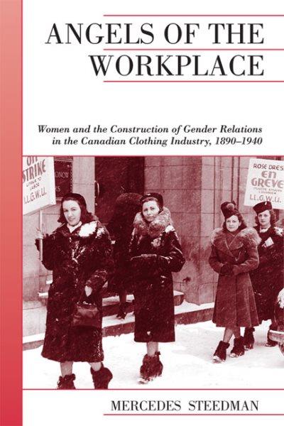 Angels of the workplace : women and the construction of gender relations in the Canadian clothing industry, 1890-1940 / Mercedes Steedman.