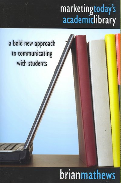Marketing today's academic library : a bold new approach to communicating with students / Brian Mathews.