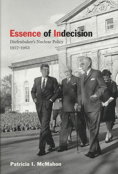 Essence of indecision : Diefenbaker's nuclear policy, 1957-1963 / Patricia I. McMahon.