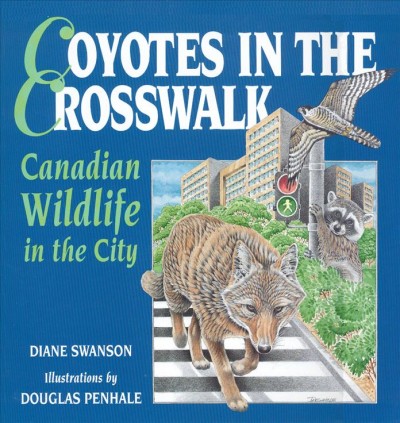 Coyotes in the crosswalk : Canadian wildlife in the city / Diane Swanson ; illustrations by Douglas Penhale.