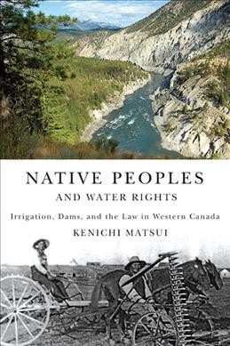 Native peoples and water rights : irrigation, dams, and the law in western Canada / Kenichi Matsui.