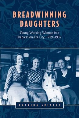 Breadwinning daughters : young working women in a Depression-era city, 1929-1939 / Katrina Srigley.