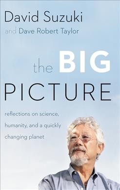 The big picture : reflections on science, humanity, and a quickly changing planet / David Suzuki and David Robert Taylor.