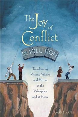 The joy of conflict resolution : transforming victims, villains and heroes in the workplace and at home / Gary Harper.