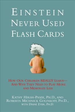 Einstein never used flash cards : how our children really learn--and why they need to play more and memorize less / Kathy Hirsh-Pasek and Roberta Michnick Golinkoff with Diane Eyer.
