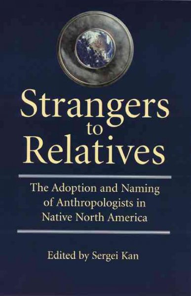 Strangers to relatives : the adoption and naming of anthropologists in Native North America / edited by Sergei Kan.