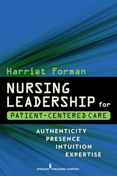 Nursing leadership for patient-centered care : authenticity, presence, intuition, expertise / Harriet Forman.