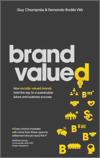 Brand valued : how socially valued brands hold the key to a sustainable future and business success / Guy Champniss and Fernando Rodes Vila.