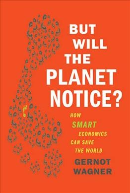 But will the planet notice? : how smart economics can save the world / Gernot Wagner.