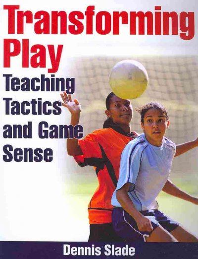 Transforming play : teaching tactics and game sense / Dennis Slade.