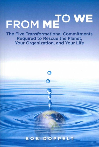 From me to we : the five transformational commitments required to rescue the planet, your organization, and your life / Bob Doppelt.