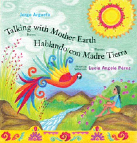 Talking with Mother Earth / poems, Jorge Argueta ; pictures by Lucia Angela Perez = Hablando con madre tierra /  poemas, Jorge Argueta ; ilustraciones  Lucia Angela Perez.