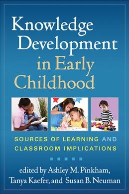Knowledge development in early childhood : sources of learning and classroom implications / edited by Ashley M. Pinkham, Tanya Kaefer, Susan B. Neuman.
