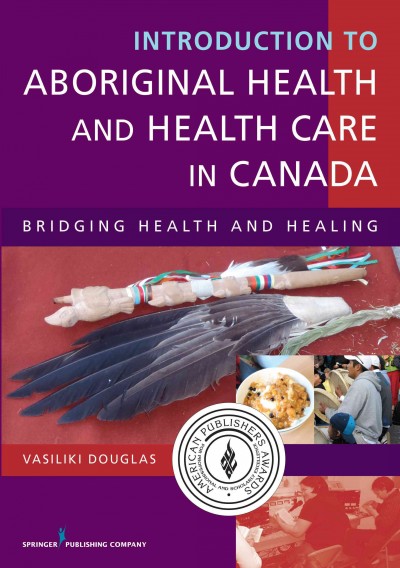 Introduction to Aboriginal health and health care in Canada : bridging health and healing / Vasiliki Douglas, PhD, MA, BA, BSN.