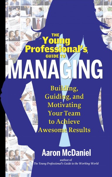 The young professional's guide to managing : building, guiding, and motivating your team to achieve awesome results / by Aaron McDaniel.
