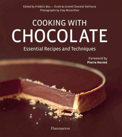 Cooking with chocolate : essential recipes and techniques / edited by Frédéric Bau ; photographs by Clay McLachlan ; [foreword by Pierre Hermé].