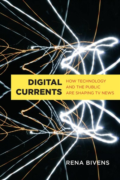Digital currents : how technology and the public are shaping TV news / Rena Bivens.