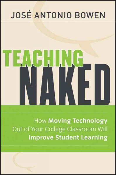 Teaching naked : how moving technology out of your college classroom will improve student learning / José Antonio Bowen.