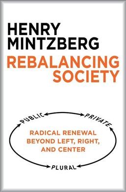 Rebalancing society : radical renewal beyond left, right, and center / Henry Mintzberg.