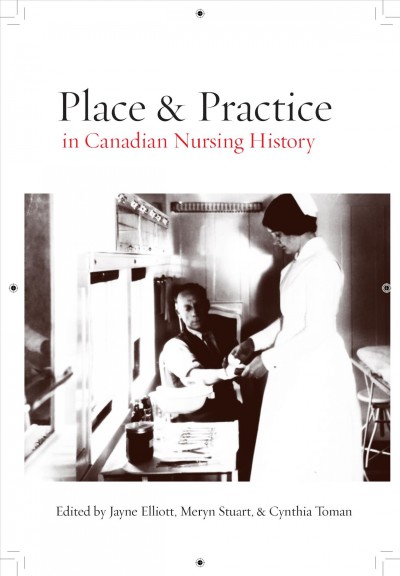 Place and practice in Canadian nursing history / edited by Jayne Elliott, Meryn Stuart, and Cynthia Toman.