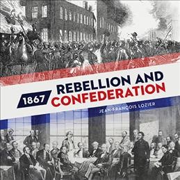 1867 : rebellion and confederation / Jean-François Lozier.