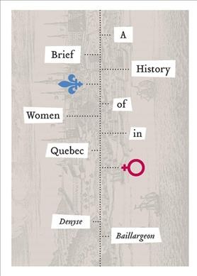 A brief history of women in Quebec / Denyse Baillargeon ; translated by W. Donald Wilson.