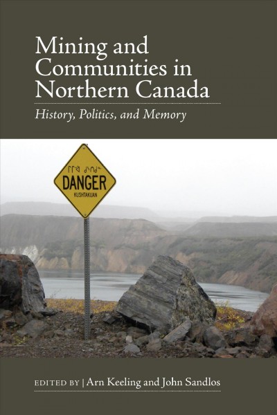 Mining and communities in Northern Canada : history, politics, and memory / edited by Arn Keeling and John Sandlos.