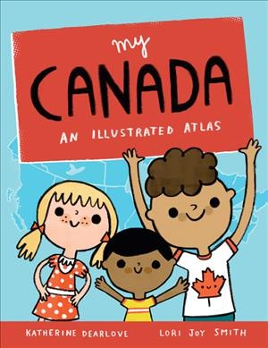 My Canada : an illustrated atlas / Katherina Dearlove ; Lori Joy Smith.