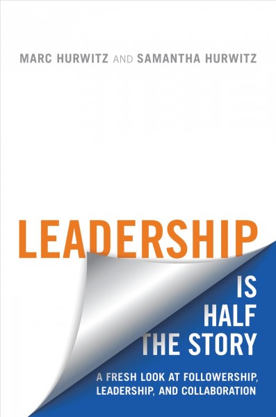 Leadership is half the story : a fresh look at followership, leadership, and collaboration / Marc Hurwitz and Samantha Hurwitz.