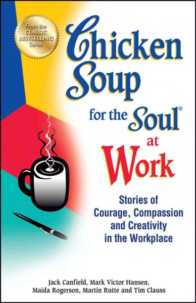 Chicken soup for the soul at work : stories of courage, compassion and creativity in the workplace / Jack Canfield, Mark Victor Hansen, Maida Rogerson, Martin Rutte and Tim Clauss.