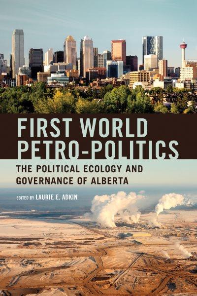 First world petro-politics : the political ecology and governance of Alberta / edited by Laurie E. Adkin.